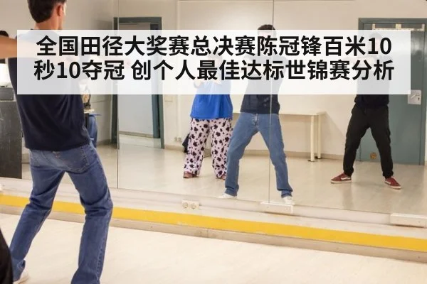 全国田径大奖赛总决赛陈冠锋百米10秒10夺冠 创个人最佳达标世锦赛分析