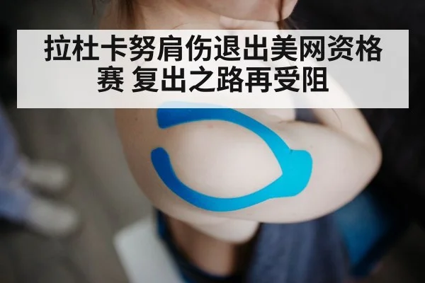 拉杜卡努肩伤退出美网资格赛 复出之路再受阻